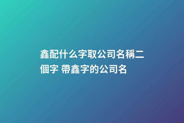 鑫配什么字取公司名稱二個字 帶鑫字的公司名-第1張-公司起名-玄機派